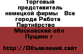 Торговый представитель немецкой фирмы - Все города Работа » Партнёрство   . Московская обл.,Пущино г.